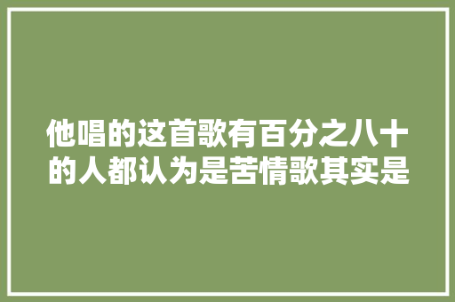 他唱的这首歌有百分之八十的人都认为是苦情歌其实是写的美好的爱情