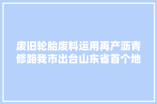 废旧轮胎废料运用再产沥青修路我市出台山东省首个地方技能标准