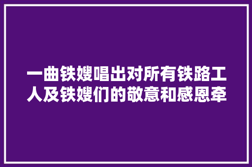 一曲铁嫂唱出对所有铁路工人及铁嫂们的敬意和感恩牵挂和祝福。