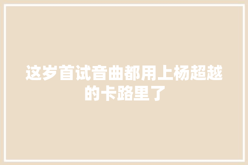 这岁首试音曲都用上杨超越的卡路里了