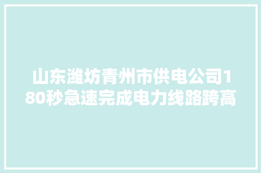 山东潍坊青州市供电公司180秒急速完成电力线路跨高速施工