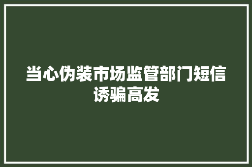 当心伪装市场监管部门短信诱骗高发