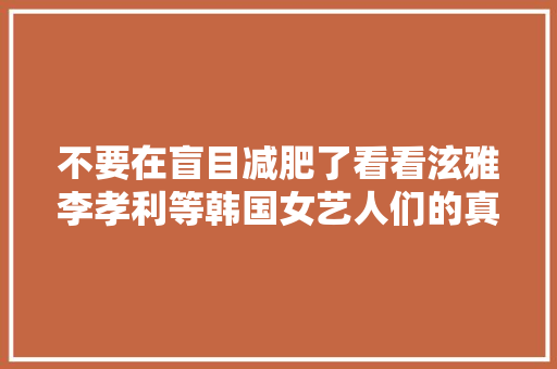 不要在盲目减肥了看看泫雅李孝利等韩国女艺人们的真实体重吧