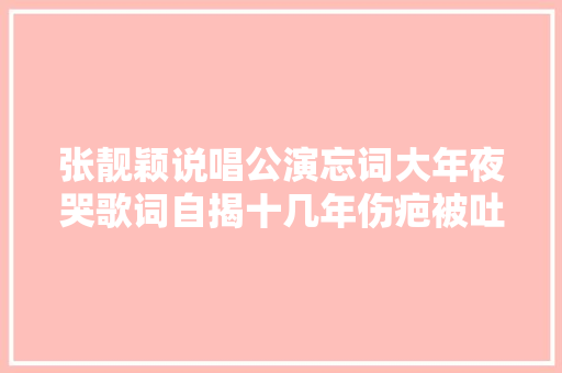 张靓颖说唱公演忘词大年夜哭歌词自揭十几年伤疤被吐槽炒作