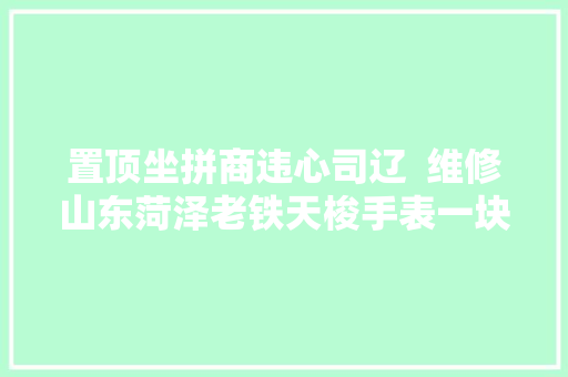 置顶坐拼商违心司辽  维修山东菏泽老铁天梭手表一块保养