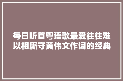 每日听首粤语歌最爱往往难以相厮守黄伟文作词的经典  再艰难的路终有一天都邑以前
