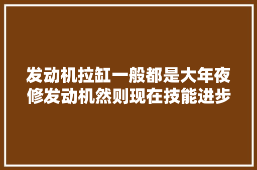 发动机拉缸一般都是大年夜修发动机然则现在技能进步纳米修复缸壁