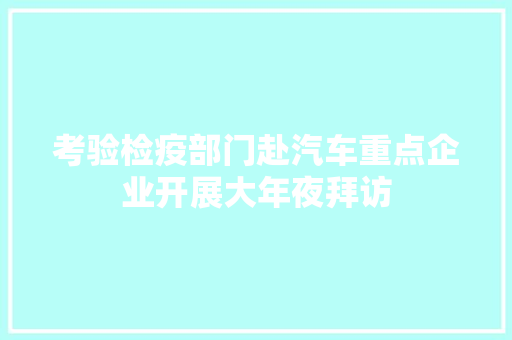 考验检疫部门赴汽车重点企业开展大年夜拜访