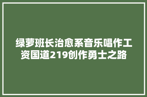 绿萝班长治愈系音乐唱作工资国道219创作勇士之路