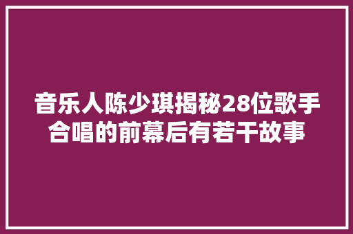音乐人陈少琪揭秘28位歌手合唱的前幕后有若干故事
