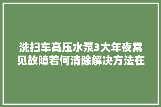 洗扫车高压水泵3大年夜常见故障若何清除解决方法在此