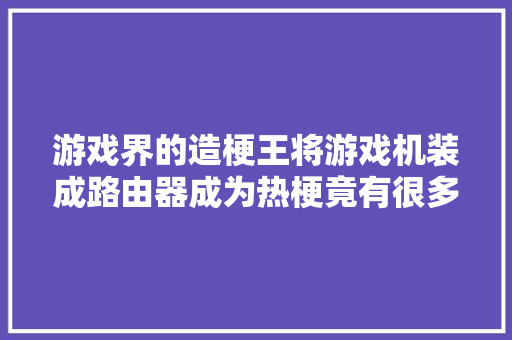 游戏界的造梗王将游戏机装成路由器成为热梗竟有很多人模仿