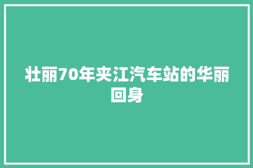 壮丽70年夹江汽车站的华丽回身