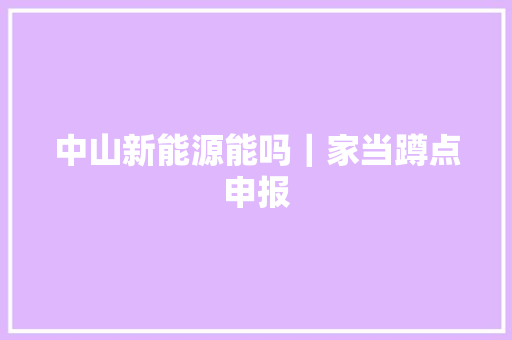 中山新能源能吗｜家当蹲点申报