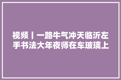 视频丨一路牛气冲天临沂左手书法大年夜师在车玻璃上写祝福