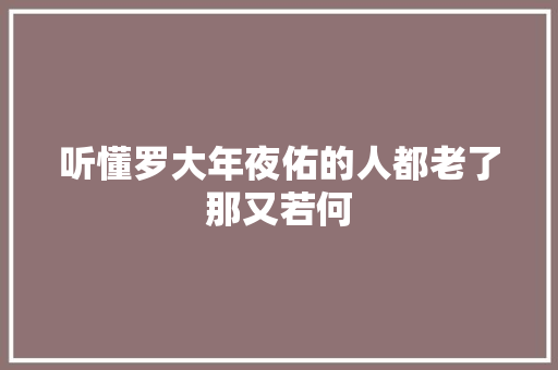 听懂罗大年夜佑的人都老了那又若何