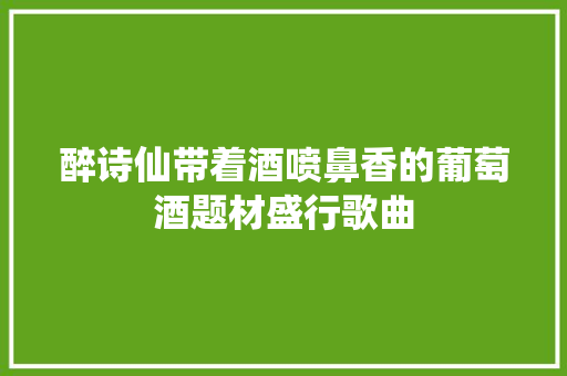 醉诗仙带着酒喷鼻香的葡萄酒题材盛行歌曲