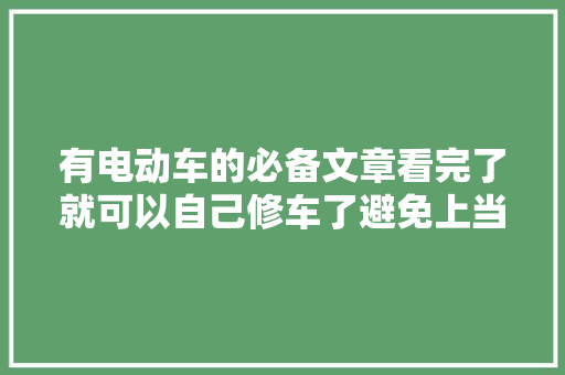 有电动车的必备文章看完了就可以自己修车了避免上当受骗