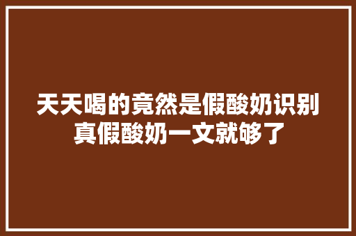 天天喝的竟然是假酸奶识别真假酸奶一文就够了