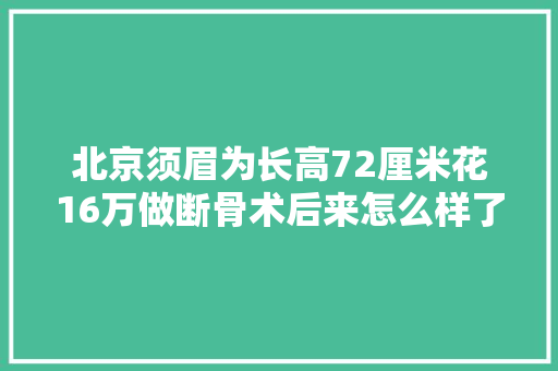 北京须眉为长高72厘米花16万做断骨术后来怎么样了