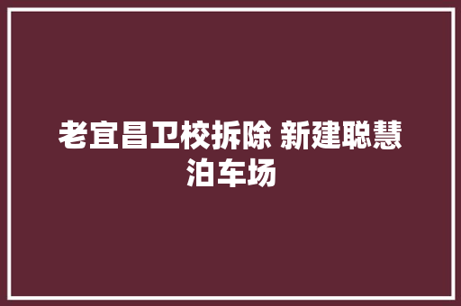 老宜昌卫校拆除 新建聪慧泊车场