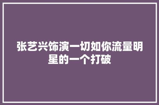 张艺兴饰演一切如你流量明星的一个打破