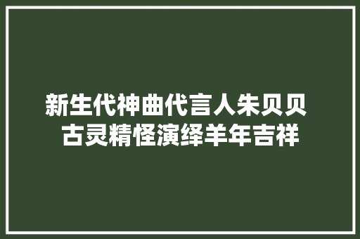 新生代神曲代言人朱贝贝 古灵精怪演绎羊年吉祥