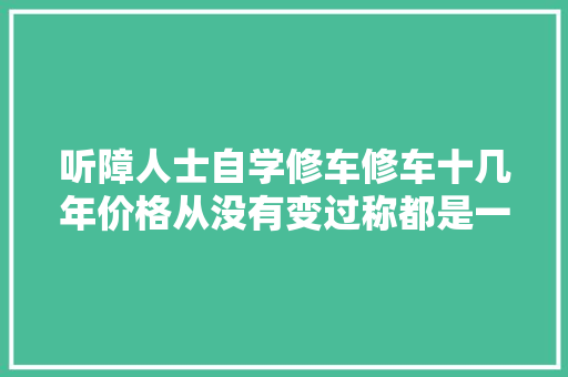 听障人士自学修车修车十几年价格从没有变过称都是一家人