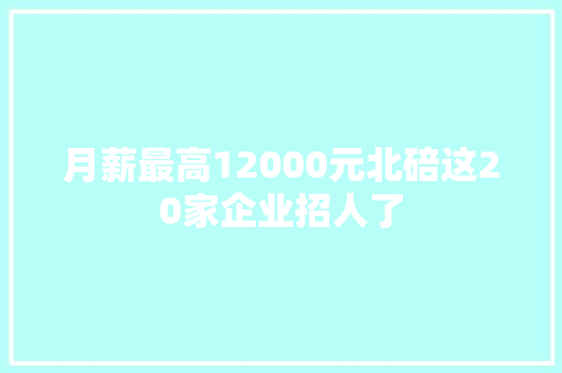 月薪最高12000元北碚这20家企业招人了