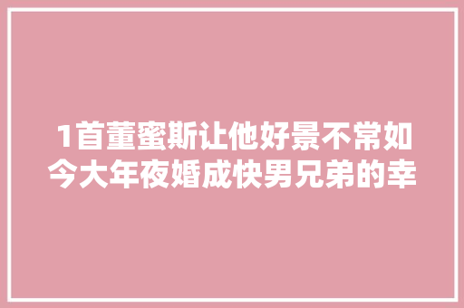 1首董蜜斯让他好景不常如今大年夜婚成快男兄弟的幸福代表