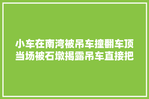 小车在南湾被吊车撞翻车顶当场被石墩揭露吊车直接把小车吊起