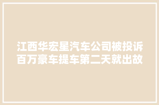 江西华宏星汽车公司被投诉百万豪车提车第二天就出故障码 维修多次 退换车无果 记者介入后双方杀青赔偿协议 汽车知识