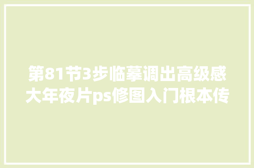 第81节3步临摹调出高级感大年夜片ps修图入门根本传授教化