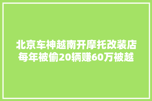 北京车神越南开摩托改装店每年被偷20辆赚60万被越南女孩追求