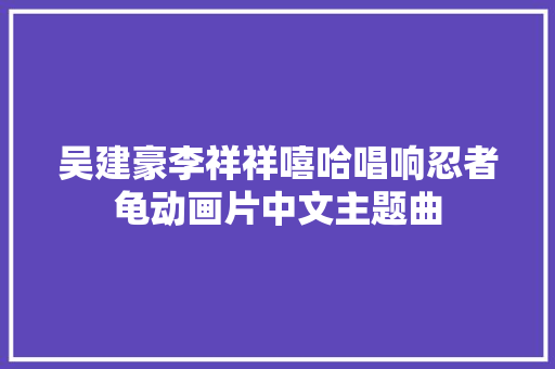 吴建豪李祥祥嘻哈唱响忍者龟动画片中文主题曲