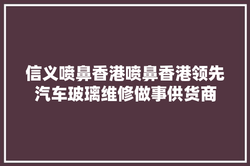 信义喷鼻香港喷鼻香港领先汽车玻璃维修做事供货商