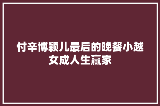 付辛博颖儿最后的晚餐小越女成人生赢家