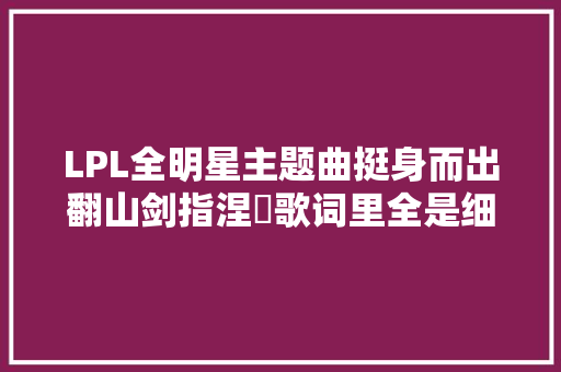 LPL全明星主题曲挺身而出翻山剑指涅槃歌词里全是细节