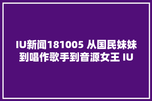 IU新闻181005 从国民妹妹到唱作歌手到音源女王 IU的热门歌曲10年史