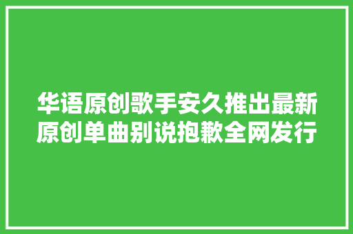 华语原创歌手安久推出最新原创单曲别说抱歉全网发行
