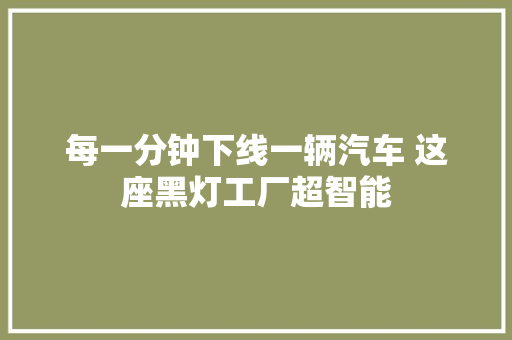 每一分钟下线一辆汽车 这座黑灯工厂超智能