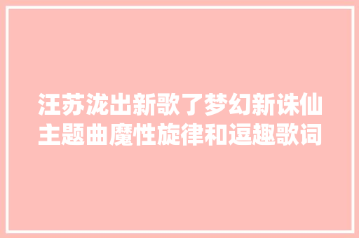 汪苏泷出新歌了梦幻新诛仙主题曲魔性旋律和逗趣歌词齐飞