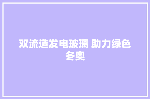 双流造发电玻璃 助力绿色冬奥