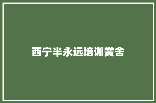 西宁半永远培训黉舍