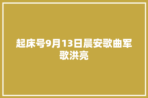 起床号9月13日晨安歌曲军歌洪亮