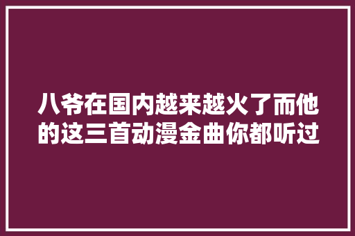 八爷在国内越来越火了而他的这三首动漫金曲你都听过吗
