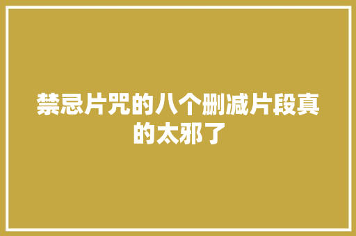 禁忌片咒的八个删减片段真的太邪了