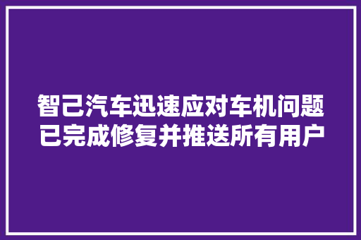 智己汽车迅速应对车机问题已完成修复并推送所有用户