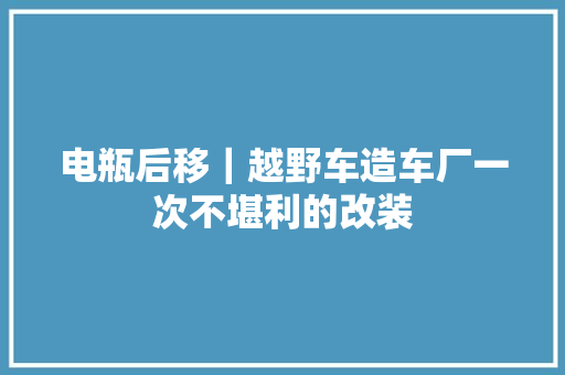 电瓶后移｜越野车造车厂一次不堪利的改装