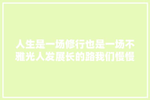 人生是一场修行也是一场不雅光人发展长的路我们慢慢走